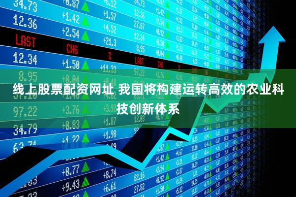 线上股票配资网址 我国将构建运转高效的农业科技创新体系