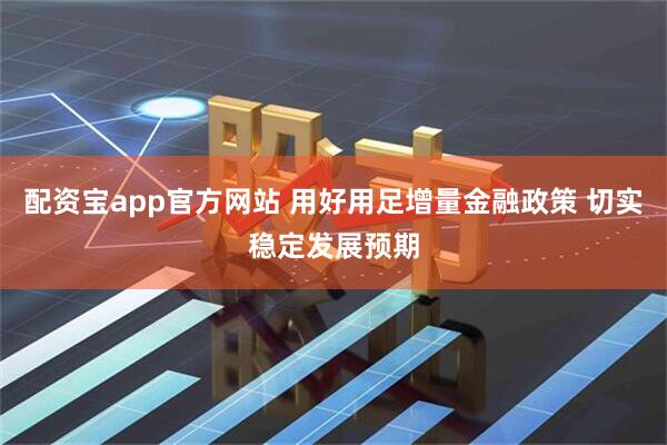 配资宝app官方网站 用好用足增量金融政策 切实稳定发展预期