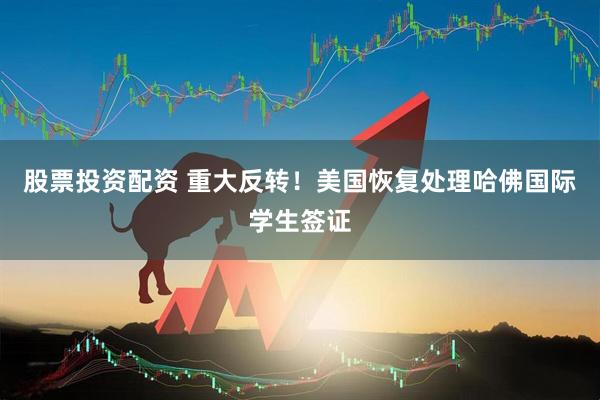 股票投资配资 重大反转！美国恢复处理哈佛国际学生签证