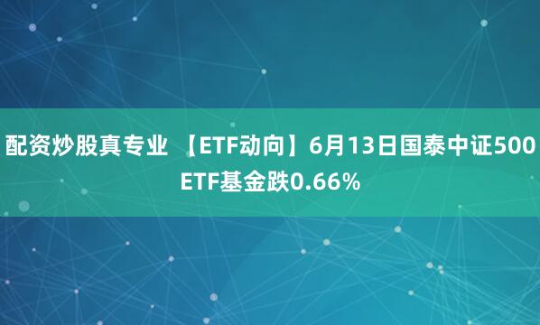 配资炒股真专业 【ETF动向】6月13日国泰中证500ETF基金跌0.66%