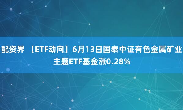 配资界 【ETF动向】6月13日国泰中证有色金属矿业主题ETF基金涨0.28%