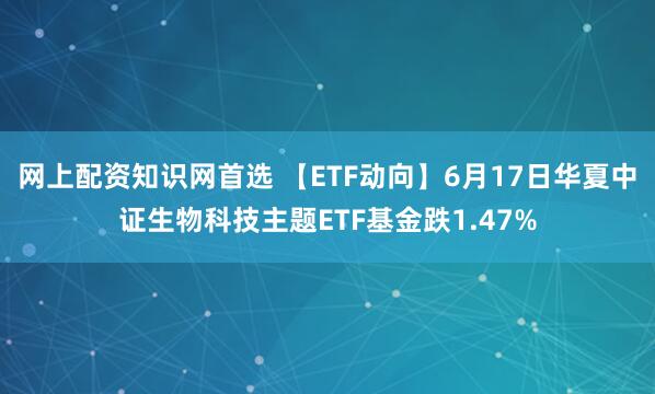 网上配资知识网首选 【ETF动向】6月17日华夏中证生物科技主题ETF基金跌1.47%