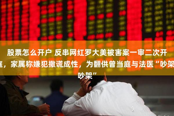 股票怎么开户 反串网红罗大美被害案一审二次开庭，家属称嫌犯撒谎成性，为翻供曾当庭与法医“吵架”
