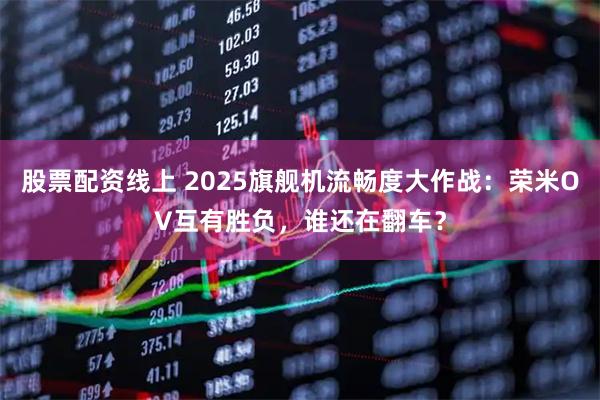 股票配资线上 2025旗舰机流畅度大作战：荣米OV互有胜负，谁还在翻车？