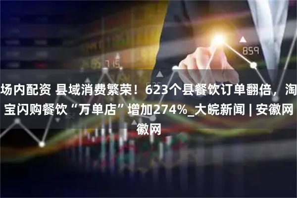 场内配资 县域消费繁荣！623个县餐饮订单翻倍，淘宝闪购餐饮“万单店”增加274%_大皖新闻 | 安徽网