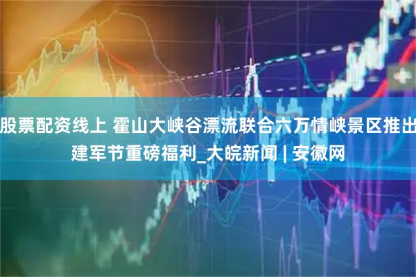 股票配资线上 霍山大峡谷漂流联合六万情峡景区推出建军节重磅福利_大皖新闻 | 安徽网