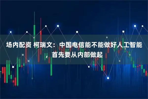 场内配资 柯瑞文：中国电信能不能做好人工智能，首先要从内部做起