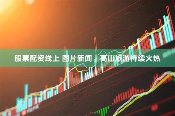 股票配资线上 图片新闻｜高山旅游持续火热