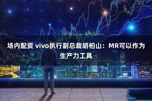 场内配资 vivo执行副总裁胡柏山：MR可以作为生产力工具