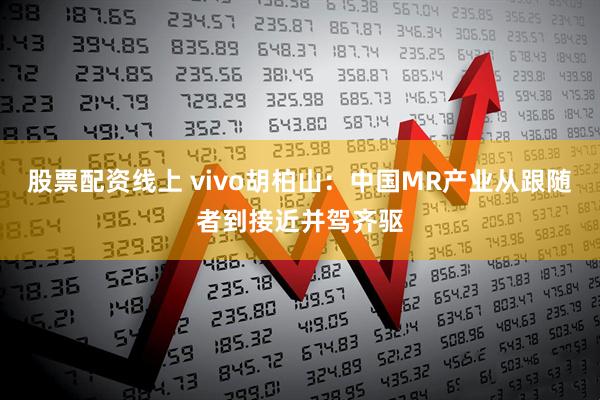 股票配资线上 vivo胡柏山：中国MR产业从跟随者到接近并驾齐驱