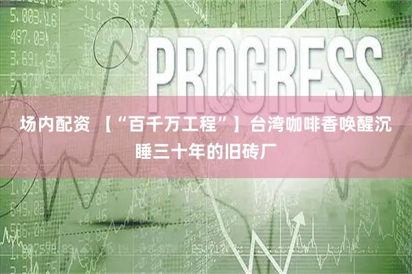 场内配资 【“百千万工程”】台湾咖啡香唤醒沉睡三十年的旧砖厂
