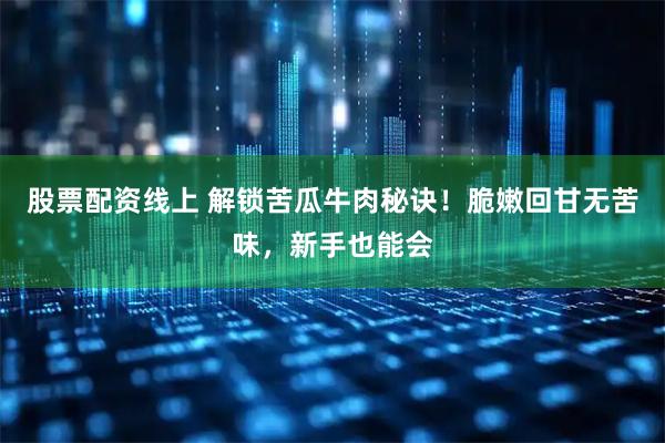 股票配资线上 解锁苦瓜牛肉秘诀！脆嫩回甘无苦味，新手也能会