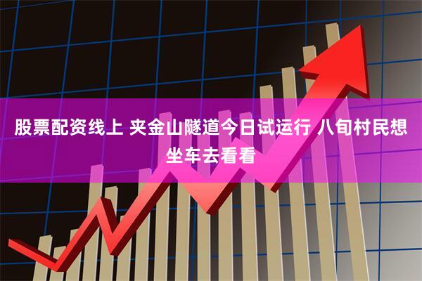 股票配资线上 夹金山隧道今日试运行 八旬村民想坐车去看看