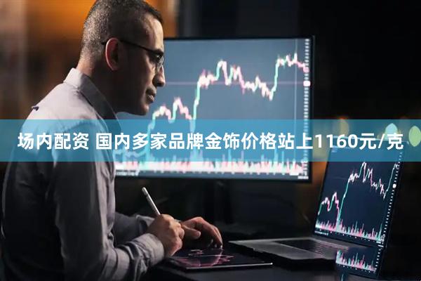 场内配资 国内多家品牌金饰价格站上1160元/克