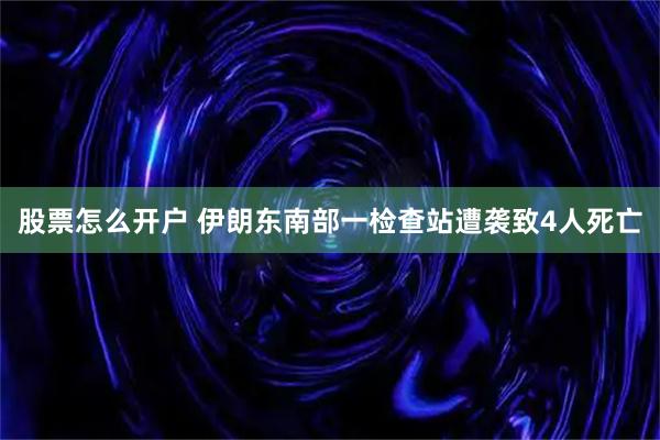 股票怎么开户 伊朗东南部一检查站遭袭致4人死亡
