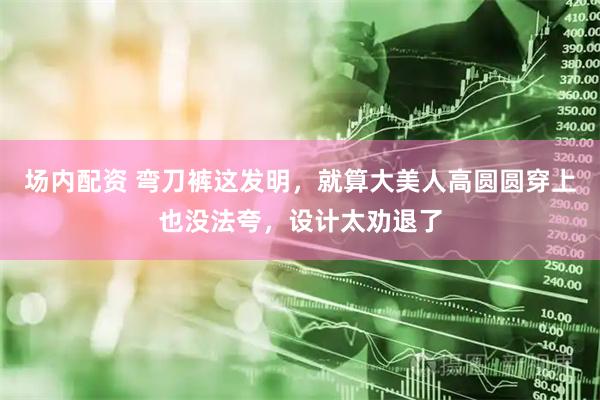 场内配资 弯刀裤这发明，就算大美人高圆圆穿上也没法夸，设计太劝退了
