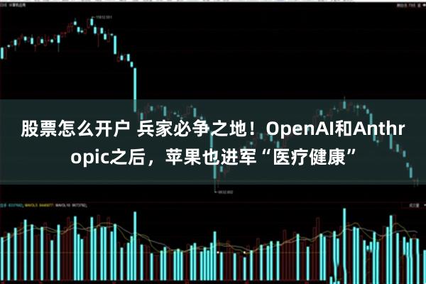 股票怎么开户 兵家必争之地！OpenAI和Anthropic之后，苹果也进军“医疗健康”