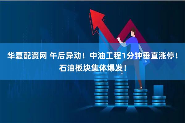 华夏配资网 午后异动！中油工程1分钟垂直涨停！石油板块集体爆发！