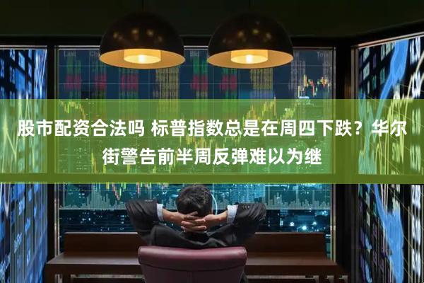 股市配资合法吗 标普指数总是在周四下跌？华尔街警告前半周反弹难以为继