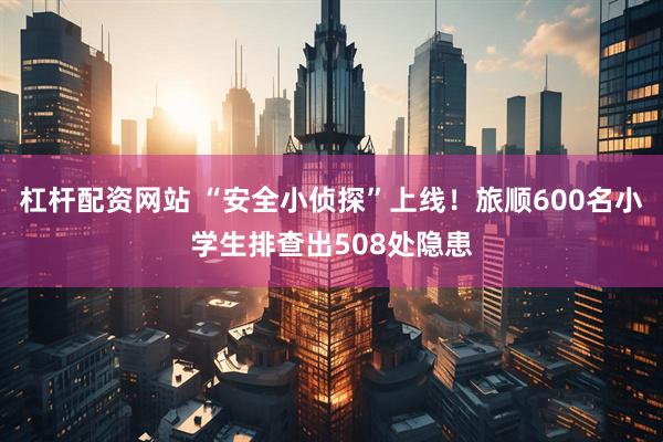 杠杆配资网站 “安全小侦探”上线！旅顺600名小学生排查出508处隐患