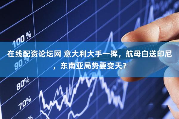 在线配资论坛网 意大利大手一挥，航母白送印尼，东南亚局势要变天？